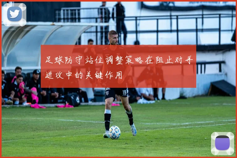 足球防守站位调整策略在阻止对手进攻中的关键作用