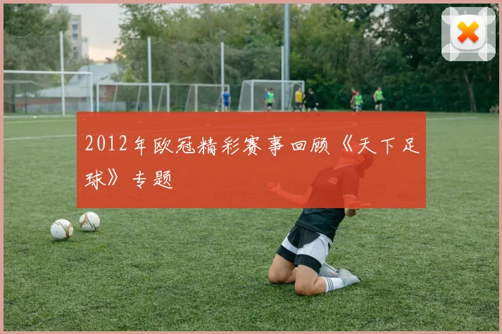 2012年欧冠精彩赛事回顾《天下足球》专题