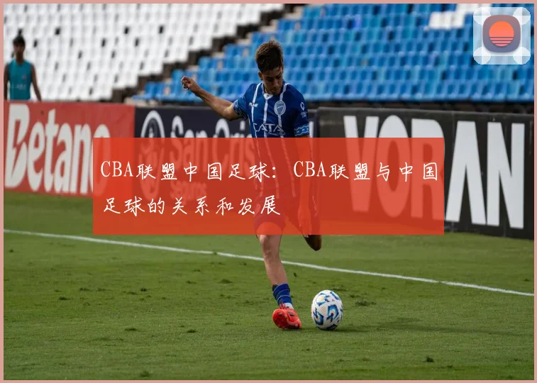 CBA联盟中国足球:CBA联盟与中国足球的关系和发展