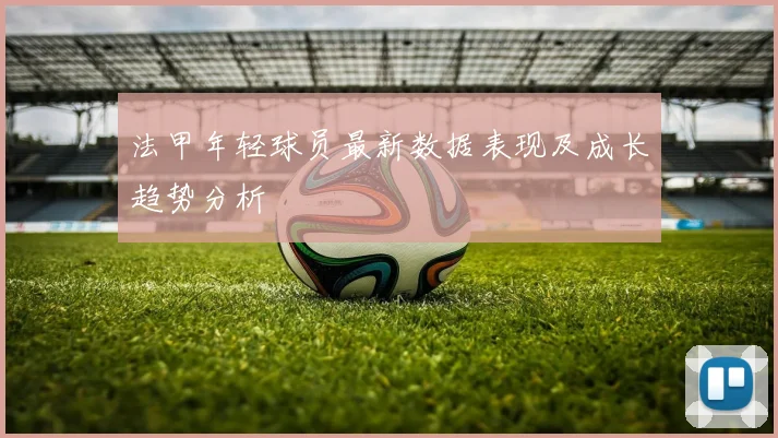 法甲年轻球员最新数据表现及成长趋势分析
