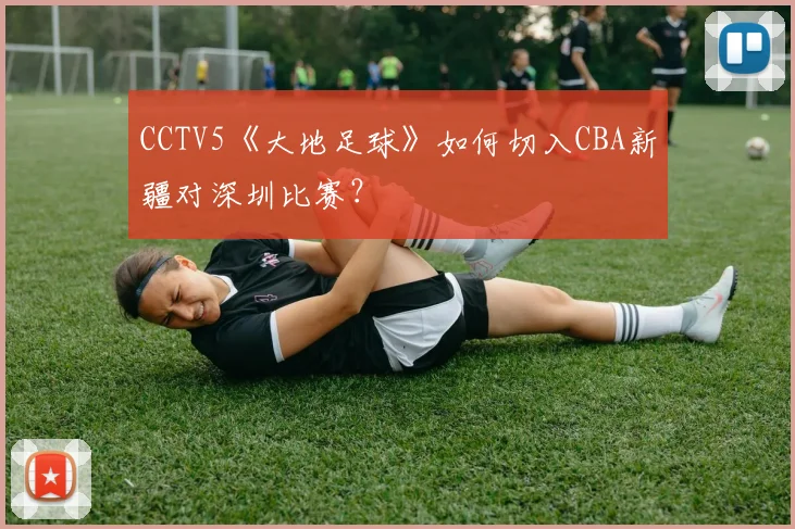 CCTV5《大地足球》如何切入CBA新疆对深圳比赛?