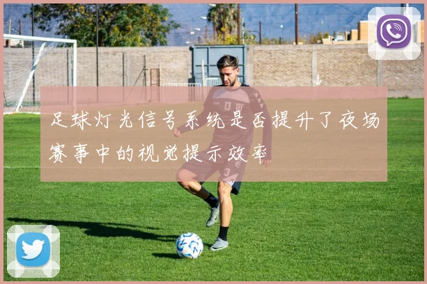 足球灯光信号系统是否提升了夜场赛事中的视觉提示效率