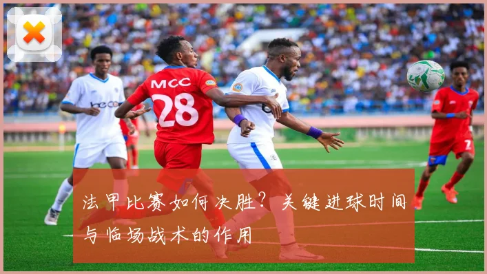 法甲比赛如何决胜？关键进球时间与临场战术的作用