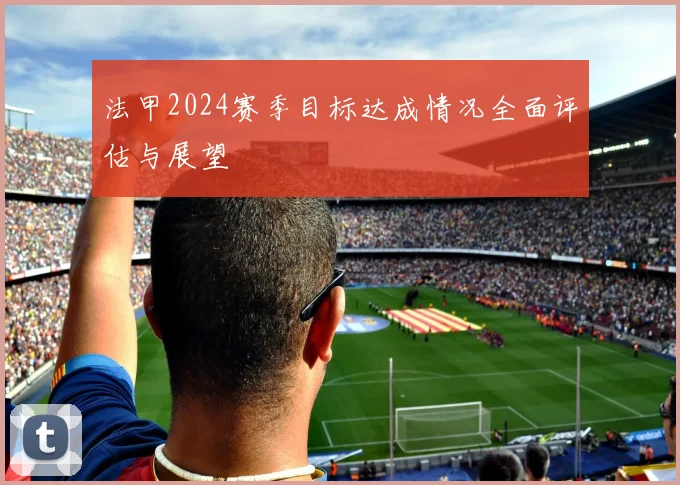 法甲2024赛季目标达成情况全面评估与展望