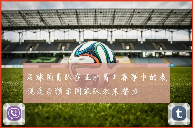 足球国青队在亚洲青年赛事中的表现是否预示国家队未来潜力