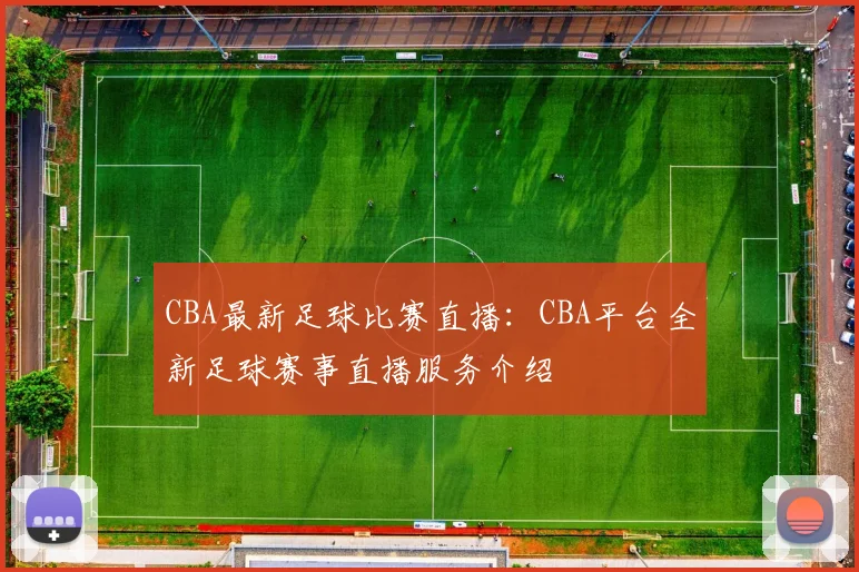 CBA最新足球比赛直播：CBA平台全新足球赛事直播服务介绍