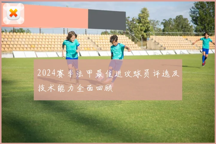 2024赛季法甲最佳进攻球员评选及技术能力全面回顾