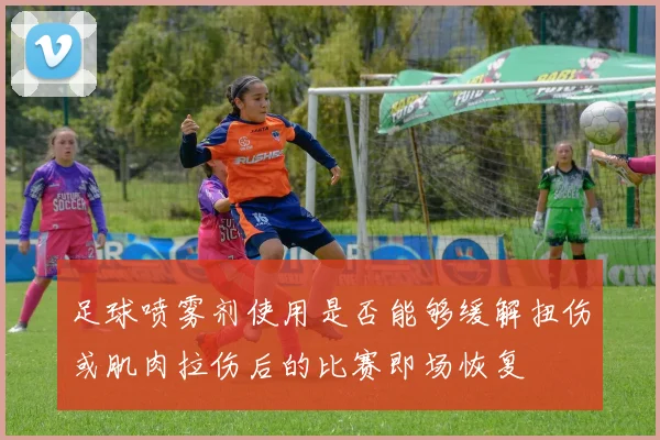 足球喷雾剂使用是否能够缓解扭伤或肌肉拉伤后的比赛即场恢复